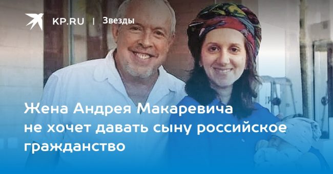 Жена Андрея Макаревича не хочет давать сыну российское гражданство