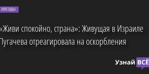 «Живи спокойно, страна»: Живущая в Израиле Пугачева отреагировала на оскорбления 31.05.2022 | Звезды, шоу-бизнес