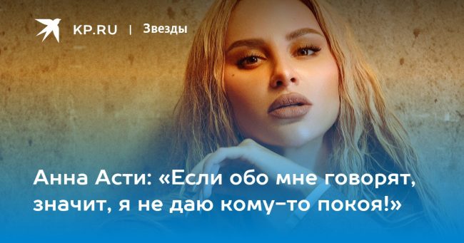 Анна Асти: «Если обо мне говорят, значит, я не даю кому-то покоя!»