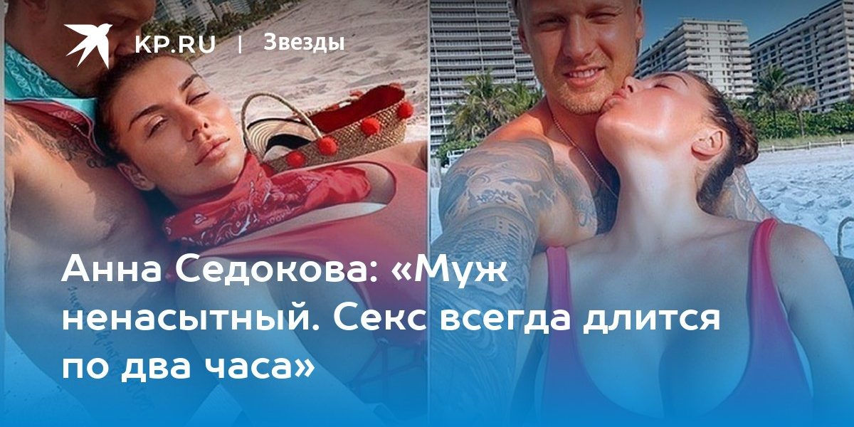 Анна Седокова: «Муж ненасытный. Секс всегда длится по два часа»