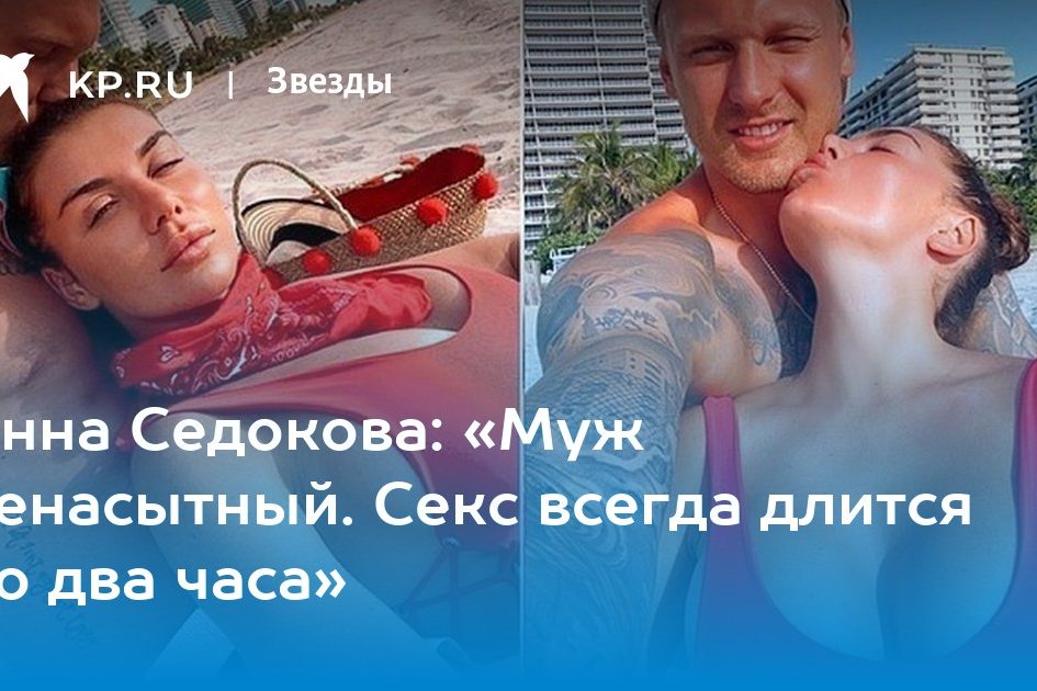 Анна Седокова: «Муж ненасытный. Секс всегда длится по два часа»