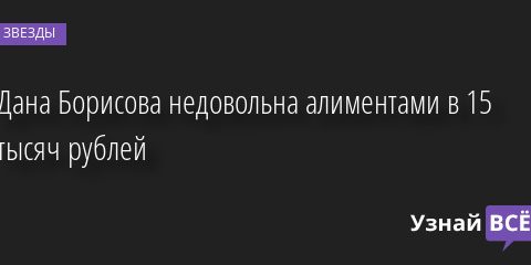Дана Борисова недовольна алиментами в 15 тысяч рублей 17.06.2022 | Звезды, шоу-бизнес
