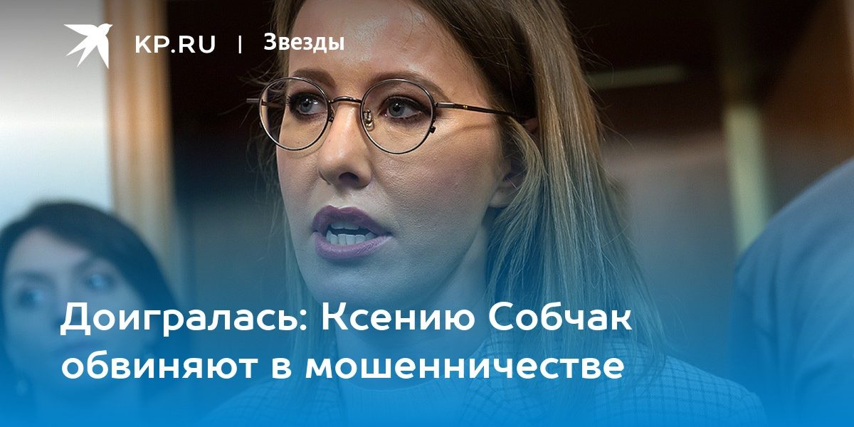 Доигралась: Ксению Собчак обвиняют в мошенничестве