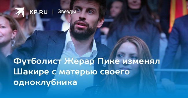 Футболист Жерар Пике изменял Шакире с матерью своего одноклубника