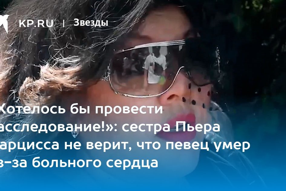 «Хотелось бы провести расследование!»: сестра Пьера Нарцисса не верит, что певец умер из-за больного сердца