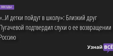 «..И детки пойдут в школу»: Близкий друг Пугачевой подтвердил слухи о ее возвращении в Россию 22.06.2022 | Звезды, шоу-бизнес
