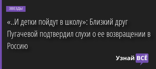 «..И детки пойдут в школу»: Близкий друг Пугачевой подтвердил слухи о ее возвращении в Россию 22.06.2022 | Звезды, шоу-бизнес