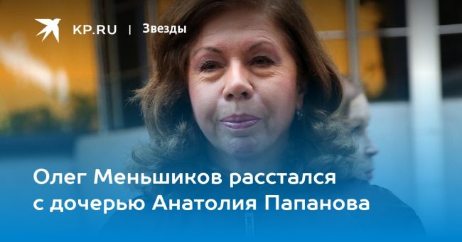Олег Меньшиков расстался с дочерью Анатолия Папанова