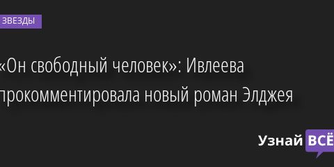 «Он свободный человек»: Ивлеева прокомментировала новый роман Элджея 31.05.2022 | Звезды, шоу-бизнес