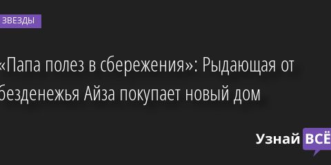 «Папа полез в сбережения»: Рыдающая от безденежья Айза покупает новый дом 20.06.2022 | Звезды, шоу-бизнес