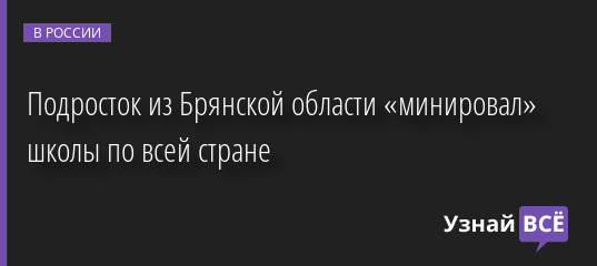 Подросток из Брянской области «минировал» школы по всей стране 22.06.2022 | Новости в России