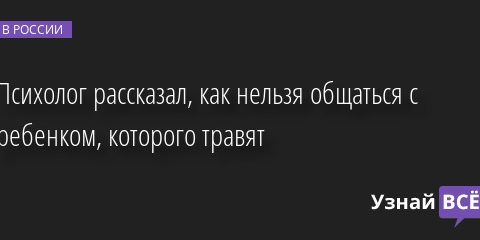 Психолог рассказал, как нельзя общаться с ребенком, которого травят 02.06.2022 | Новости в России
