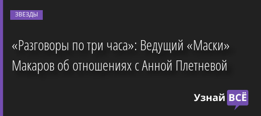 «Разговоры по три часа»: Ведущий «Маски» Макаров об отношениях с Анной Плетневой 10.06.2022 | Звезды, шоу-бизнес