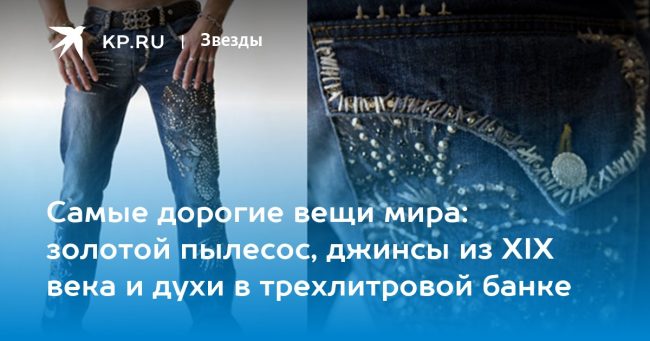 Самые дорогие вещи мира: золотой пылесос, джинсы из XIX века и духи в трехлитровой банке