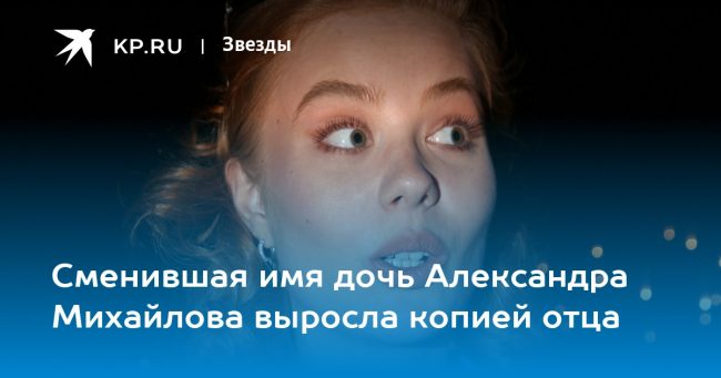 Сменившая имя дочь Александра Михайлова выросла копией отца