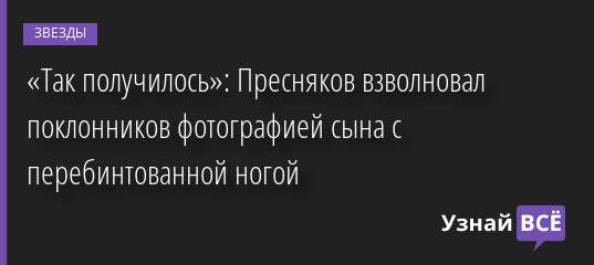 «Так получилось»: Пресняков взволновал поклонников фотографией сына с перебинтованной ногой 17.06.2022 | Звезды, шоу-бизнес