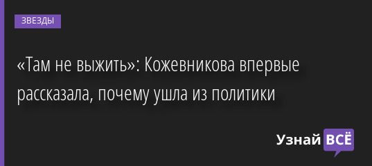 «Там не выжить»: Кожевникова впервые рассказала, почему ушла из политики 28.06.2022 | Звезды, шоу-бизнес