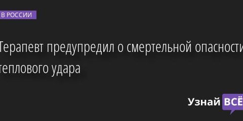 Терапевт предупредил о смертельной опасности теплового удара 24.06.2022 | Новости в России
