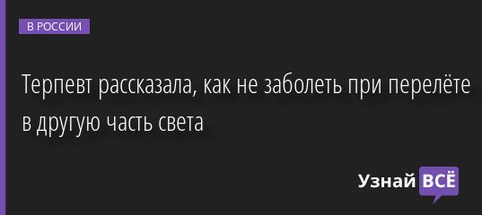 Терпевт рассказала, как не заболеть при перелёте в другую часть света 20.06.2022 | Новости в России