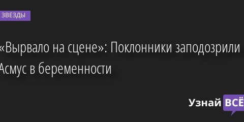 «Вырвало на сцене»: Поклонники заподозрили Асмус в беременности 21.06.2022 | Звезды, шоу-бизнес