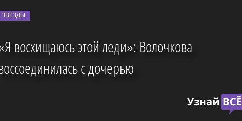 «Я восхищаюсь этой леди»: Волочкова воссоединилась с дочерью 28.06.2022 | Звезды, шоу-бизнес
