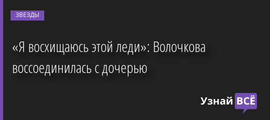 «Я восхищаюсь этой леди»: Волочкова воссоединилась с дочерью 28.06.2022 | Звезды, шоу-бизнес