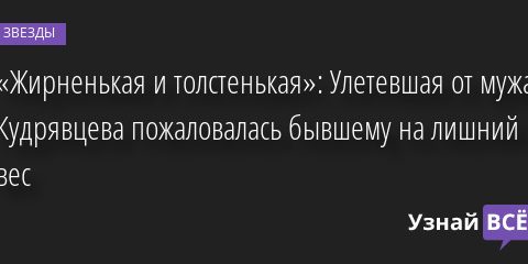 «Жирненькая и толстенькая»: Улетевшая от мужа Кудрявцева пожаловалась бывшему на лишний вес 10.06.2022 | Звезды, шоу-бизнес