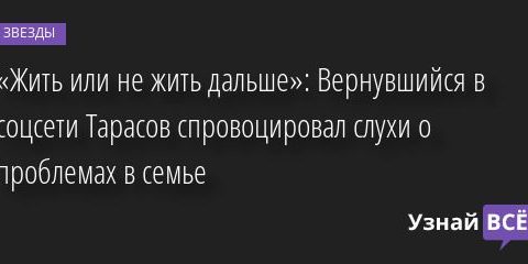 «Жить или не жить дальше»: Вернувшийся в соцсети Тарасов спровоцировал слухи о проблемах в семье 29.06.2022 | Звезды, шоу-бизнес