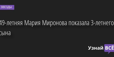 49-летняя Мария Миронова показала 3-летнего сына 31.07.2022 | Звезды, шоу-бизнес