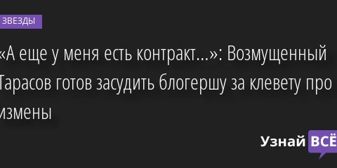 «А еще у меня есть контракт…»: Возмущенный Тарасов готов засудить блогершу за клевету про измены 22.07.2022 | Звезды, шоу-бизнес