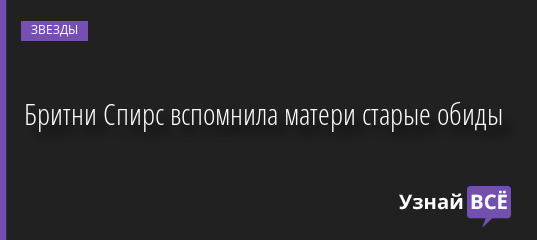 Бритни Спирс вспомнила матери старые обиды 27.07.2022 | Звезды, шоу-бизнес