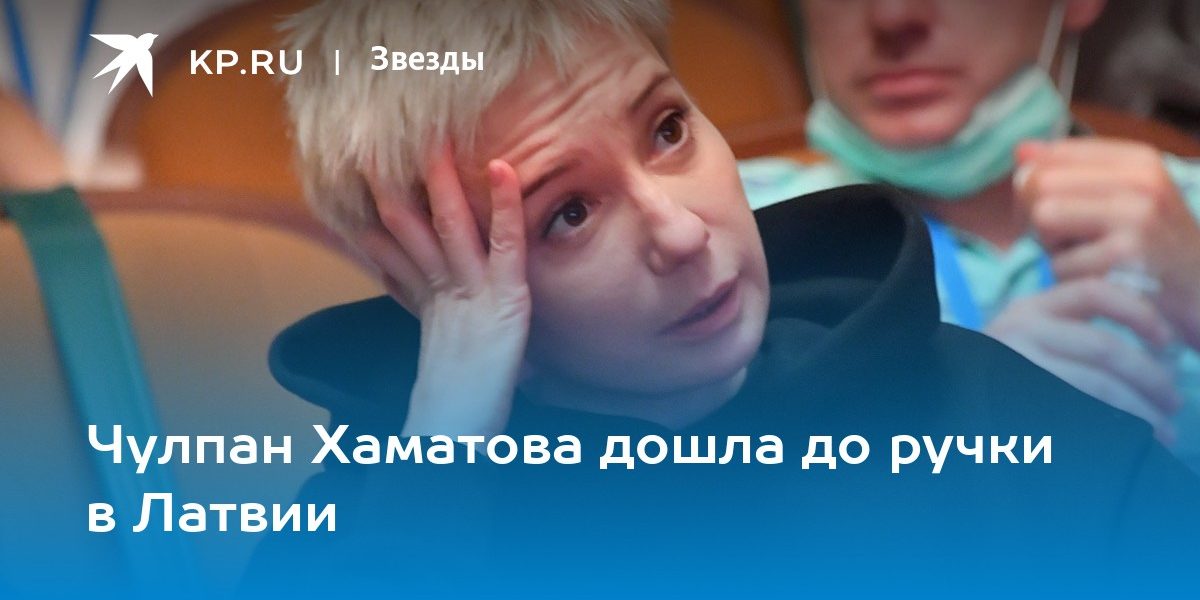 Чулпан Хаматова дошла до ручки в Латвии