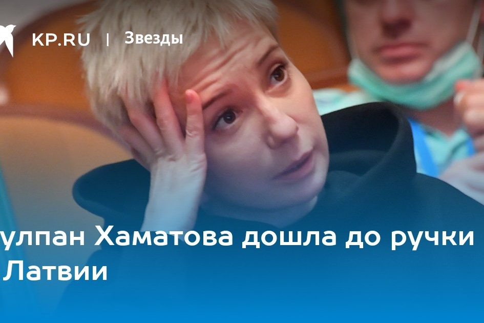 Чулпан Хаматова дошла до ручки в Латвии