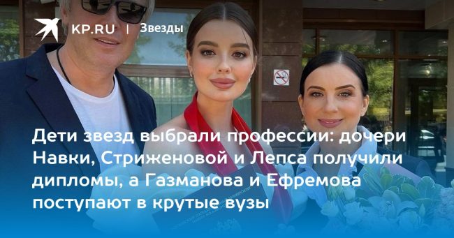 Дети звезд выбрали профессии: дочери Навки, Стриженовой и Лепса получили дипломы, а Газманова и Ефремова поступают в крутые вузы
