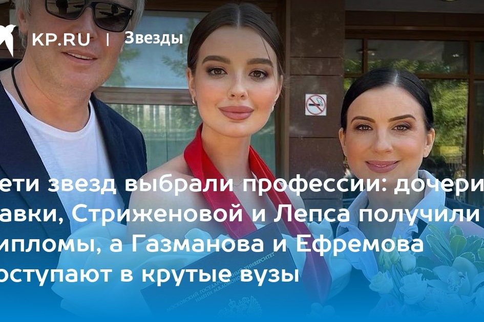 Дети звезд выбрали профессии: дочери Навки, Стриженовой и Лепса получили дипломы, а Газманова и Ефремова поступают в крутые вузы