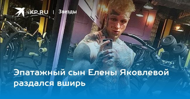 Эпатажный сын Елены Яковлевой раздался вширь