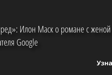«Это бред»: Илон Маск о романе с женой основателя Google 25.07.2022 | Звезды, шоу-бизнес