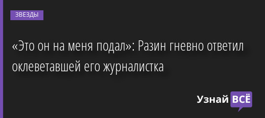 «Это он на меня подал»: Разин гневно ответил оклеветавшей его журналистка 05.07.2022 | Звезды, шоу-бизнес