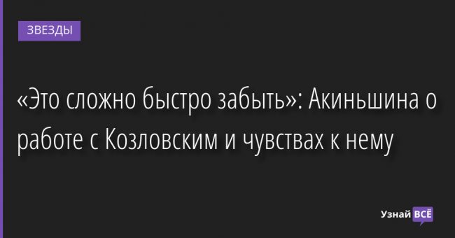«Это сложно быстро забыть»: Акиньшина о работе с Козловским и чувствах к нему 20.07.2022 | Звезды, шоу-бизнес