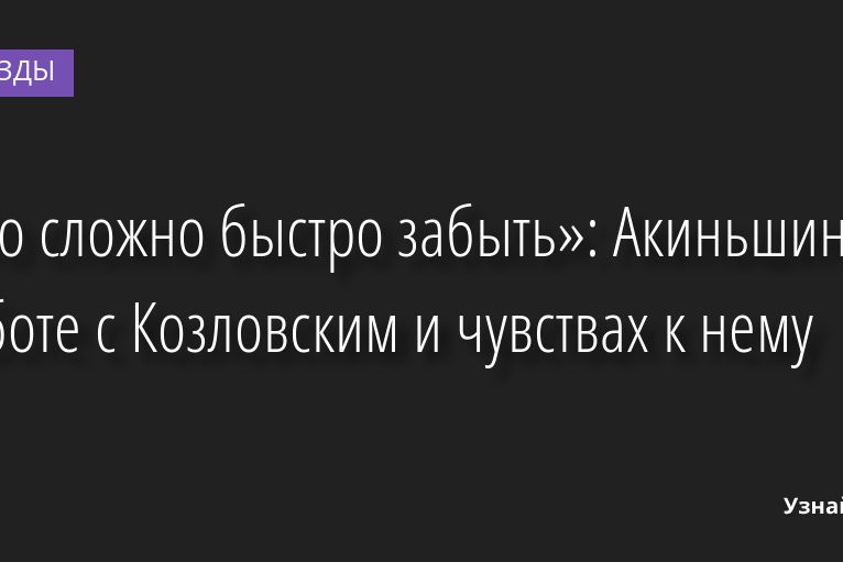 «Это сложно быстро забыть»: Акиньшина о работе с Козловским и чувствах к нему 20.07.2022 | Звезды, шоу-бизнес