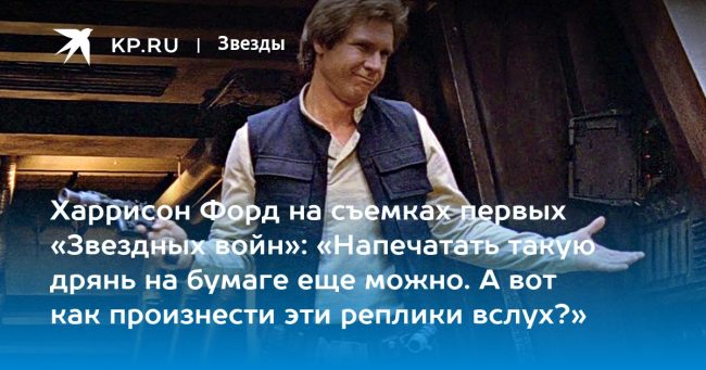 Харрисон Форд на съемках первых «Звездных войн»: «Напечатать такую дрянь на бумаге еще можно. А вот как произнести эти реплики вслух?»