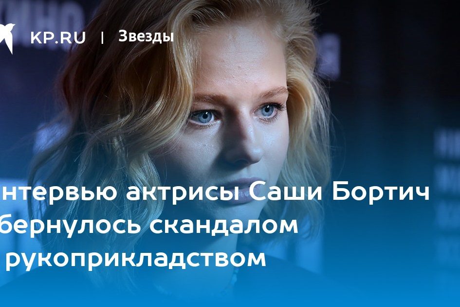 Интервью актрисы Саши Бортич обернулось скандалом и рукоприкладством