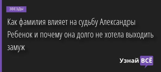 Как фамилия влияет на судьбу Александры Ребенок и почему она долго не хотела выходить замуж 07.07.2022 | Звезды, шоу-бизнес