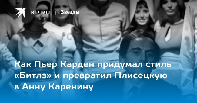Как Пьер Карден придумал стиль «Битлз» и превратил Плисецкую в Анну Каренину