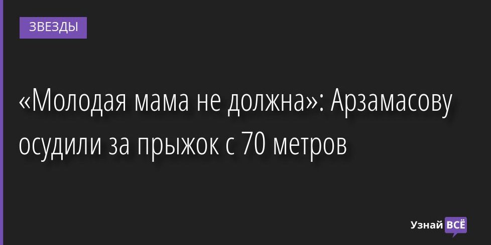 «Молодая мама не должна»: Арзамасову осудили за прыжок с 70 метров 18.07.2022 | Звезды, шоу-бизнес