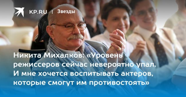 Никита Михалков: «Уровень режиссеров сейчас невероятно упал. И мне хочется воспитывать актеров, которые смогут им противостоять»
