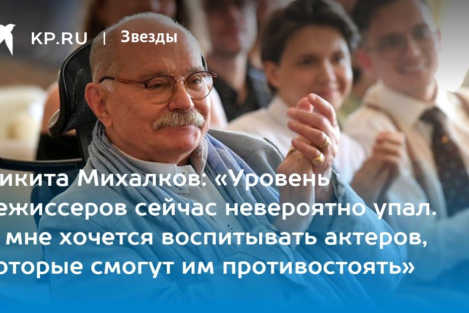 Никита Михалков: «Уровень режиссеров сейчас невероятно упал. И мне хочется воспитывать актеров, которые смогут им противостоять»