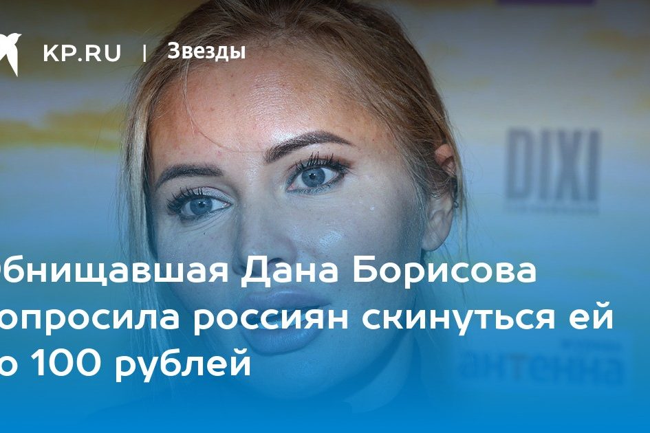 Обнищавшая Дана Борисова попросила россиян скинуться ей по 100 рублей