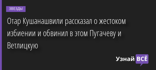 Отар Кушанашвили рассказал о жестоком избиении и обвинил в этом Пугачеву и Ветлицкую 28.07.2022 | Звезды, шоу-бизнес