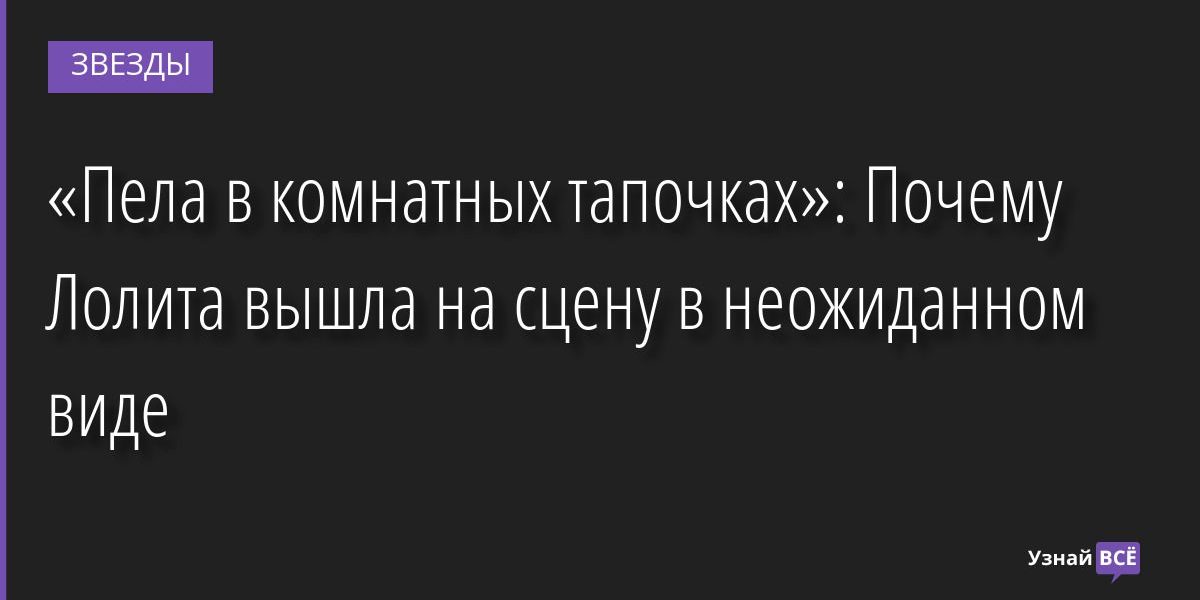 «Пела в комнатных тапочках»: Почему Лолита вышла на сцену в неожиданном виде 19.07.2022 | Звезды, шоу-бизнес